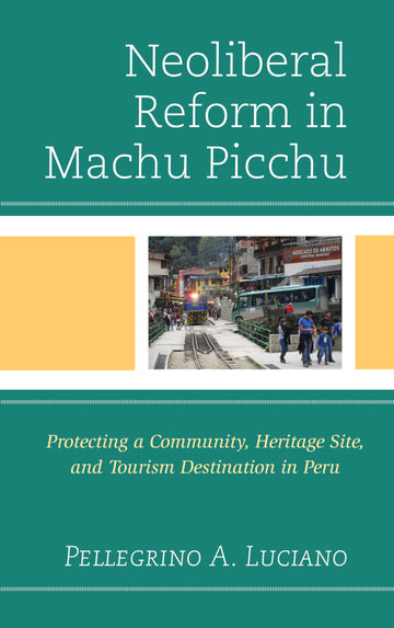 Neoliberal Reform in Machu Picchu: Protecting a Community, Heritage Site, and Tourism Destination in Peru (eBook)